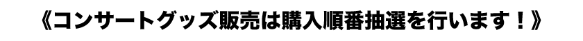 《コンサートグッズ販売は購入順番抽選を行います!》