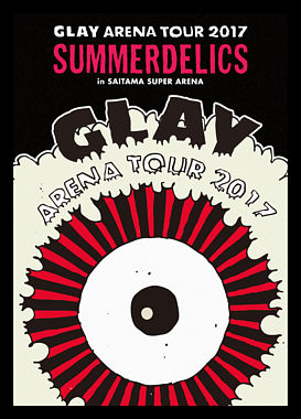GLAY ARENA TOUR 2017 “SUMMERDELICS”in SAITAMA SUPER ARENA