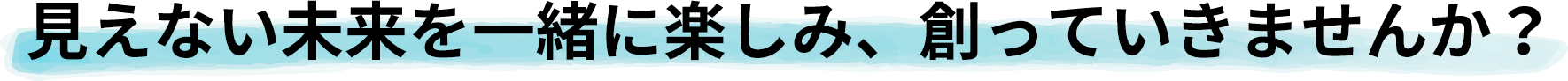 見えない未来を一緒に楽しみ、創っていきませんか？