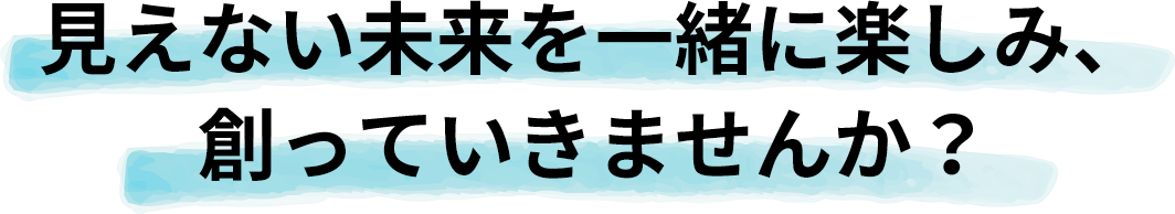 見えない未来を一緒に楽しみ、創っていきませんか？