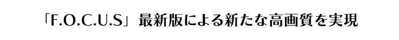 「F.O.C.U.S」最新版による新たな高画質を実現