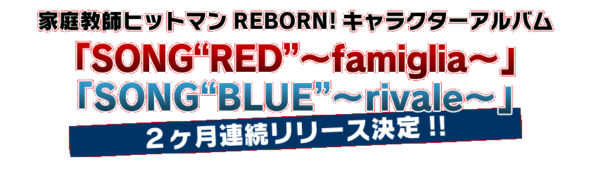 「家庭教師ヒットマン　ＲＥＢＯＲＮ！」 家庭教師ヒットマンＲＥＢＯＲＮ！キャラクターアルバム ＳＯＮＧ“ＲＥＤ”～ｆａｍｉｇｌｉａ～／ＳＯＮＧ“ＢＬＵＥ”～ｒｉｖａｌｅ～ ２ヶ月連続リリース決定！！