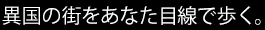 異国の街をあなた目線で歩く。