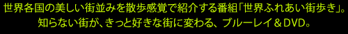 世界各国の美しい街並みを散歩感覚で紹介する番組「世界ふれあい街歩き」。知らない街が、きっと好きな街に変わる、ブルーレイ ＆ DVD。