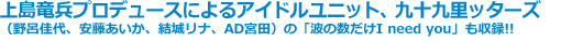 上島竜兵プロデュースによるアイドルユニット、九十九里ッターズ（野呂佳代、安藤あいか、結城リナ、AD宮田）の「波の数だけI need you」も収録!!